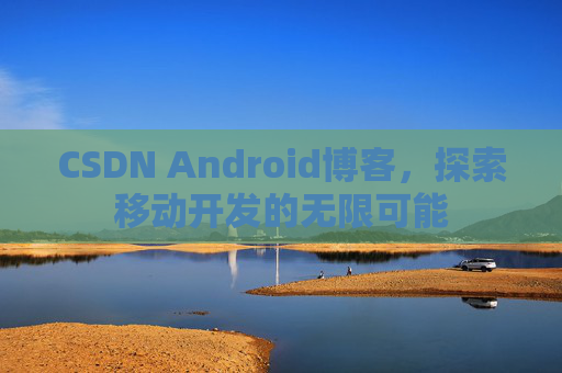 CSDN Android博客,探索移动开发的无限可能